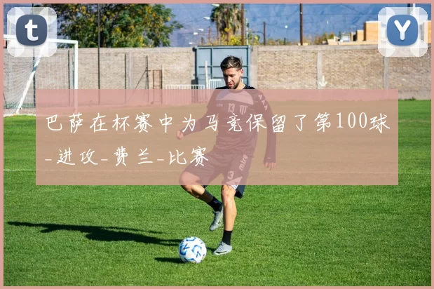 巴萨在杯赛中为马竞保留了第100球_进攻_费兰_比赛