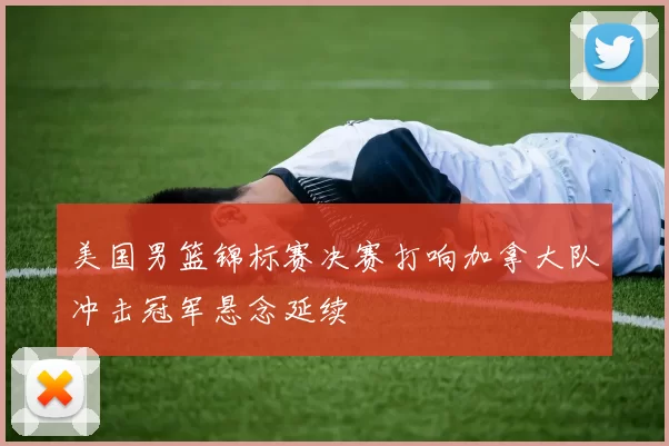 美国男篮锦标赛决赛打响加拿大队冲击冠军悬念延续