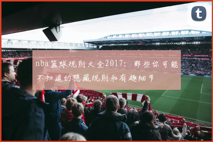 nba篮球规则大全2017：那些你可能不知道的隐藏规则和有趣细节