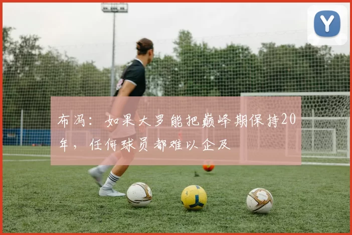 布冯：如果大罗能把巅峰期保持20年，任何球员都难以企及