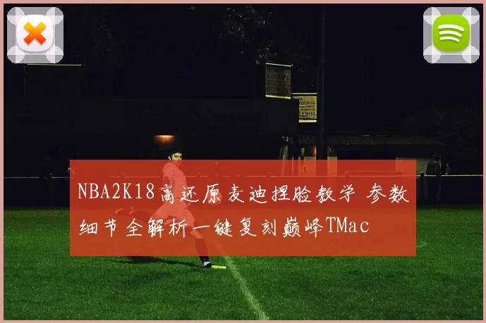 NBA2K18高还原麦迪捏脸教学 参数细节全解析一键复刻巅峰TMac