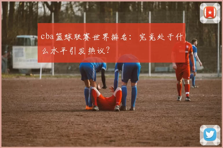 cba篮球联赛世界排名:究竟处于什么水平引发热议?