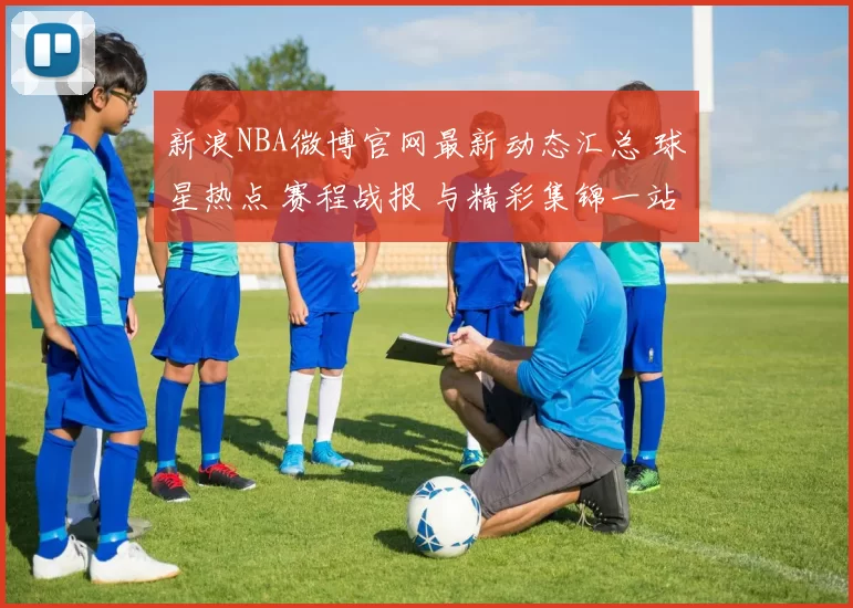 新浪NBA微博官网最新动态汇总 球星热点 赛程战报 与精彩集锦一站看