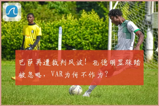 巴萨再遭裁判风波！孔德明显踩踏被忽略，VAR为何不作为？