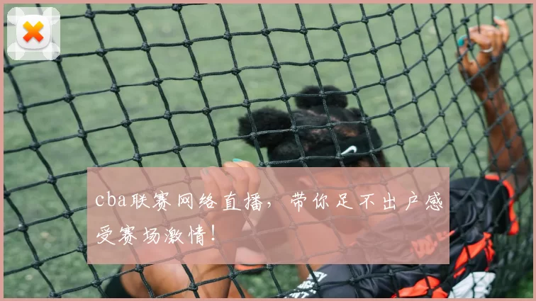 cba联赛网络直播，带你足不出户感受赛场激情！