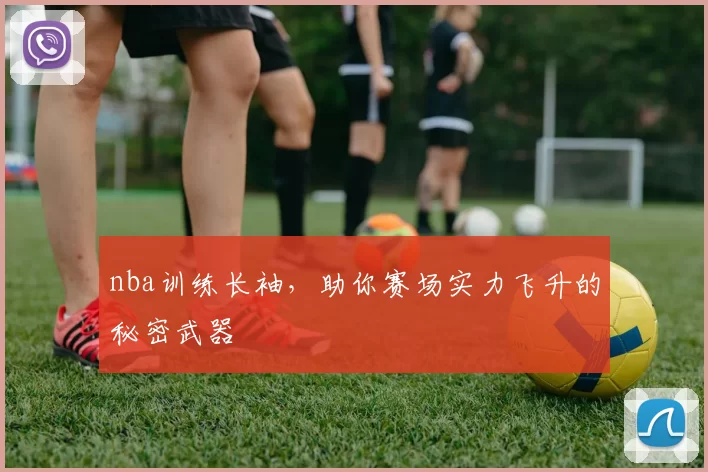 nba训练长袖，助你赛场实力飞升的秘密武器