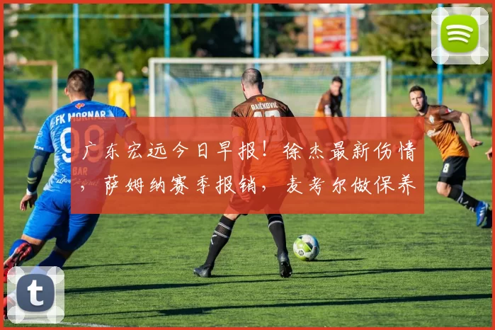 广东宏远今日早报！徐杰最新伤情，萨姆纳赛季报销，麦考尔做保养_季后赛_比赛_影响