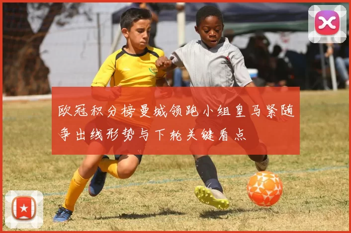 欧冠积分榜曼城领跑小组皇马紧随争出线形势与下轮关键看点