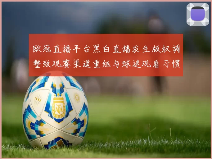 欧冠直播平台黑白直播发生版权调整致观赛渠道重组与球迷观看习惯变化