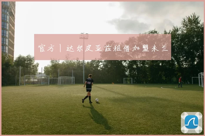 官方丨达尔皮亚兹租借加盟米兰