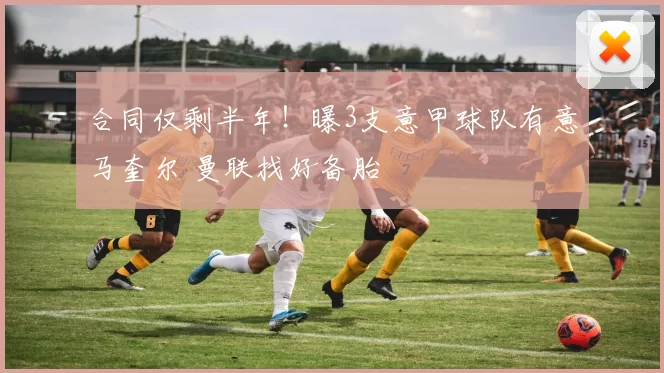 合同仅剩半年！曝3支意甲球队有意马奎尔 曼联找好备胎