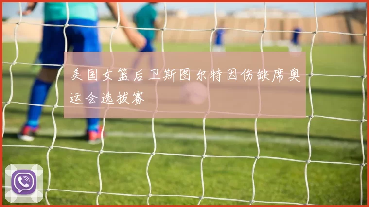 美国女篮后卫斯图尔特因伤缺席奥运会选拔赛