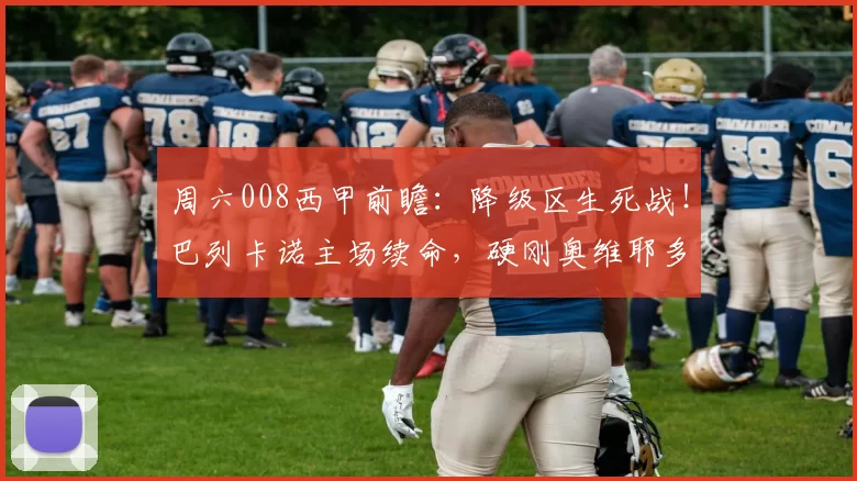 周六008西甲前瞻：降级区生死战！巴列卡诺主场续命，硬刚奥维耶多保级突围_比赛_进攻_防守