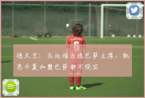 德天空:无论谁当选巴萨主席,凯恩今夏加盟巴萨都不现实