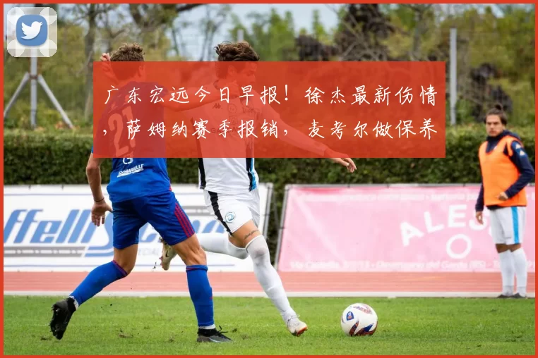 广东宏远今日早报！徐杰最新伤情，萨姆纳赛季报销，麦考尔做保养_季后赛_比赛_影响
