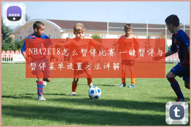 NBA2K18怎么暂停比赛 一键暂停与暂停菜单设置方法详解
