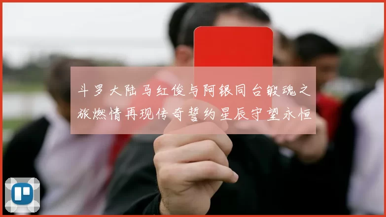 斗罗大陆马红俊与阿银同台锻魂之旅燃情再现传奇誓约星辰守望永恒