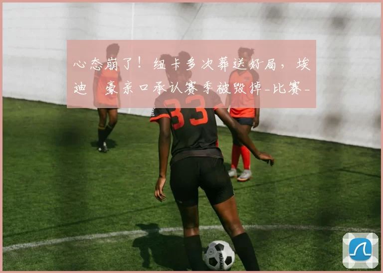 心态崩了！纽卡多次葬送好局，埃迪・豪亲口承认赛季被毁掉_比赛_球员_上半场