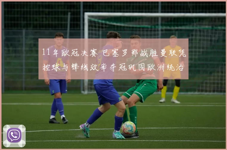 11年欧冠决赛 巴塞罗那战胜曼联凭控球与锋线效率夺冠巩固欧洲统治地位