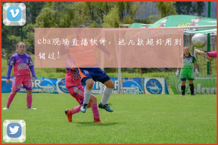 cba现场直播软件，这几款超好用别错过！