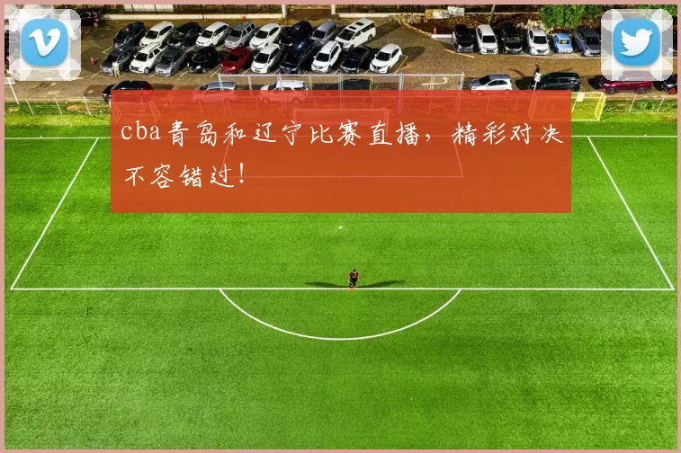 cba青岛和辽宁比赛直播，精彩对决不容错过！