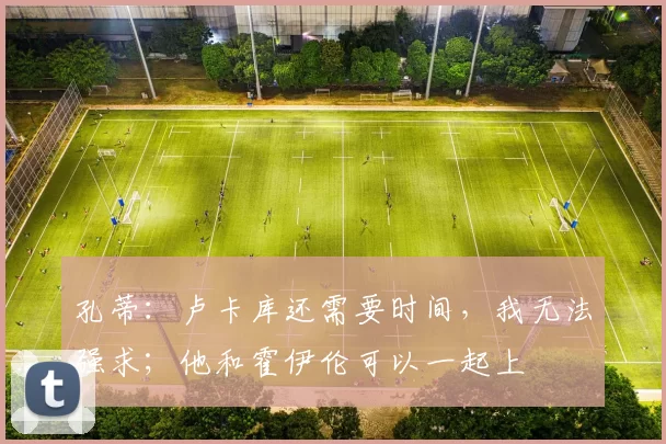 孔蒂：卢卡库还需要时间，我无法强求；他和霍伊伦可以一起上