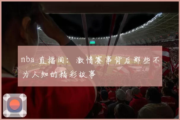 nba 直播间：激情赛事背后那些不为人知的精彩故事