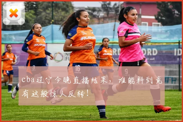 cba辽宁今晚直播结果,谁能料到竟有这般惊人反转!