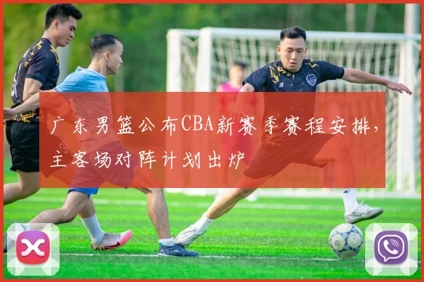 广东男篮公布CBA新赛季赛程安排，主客场对阵计划出炉