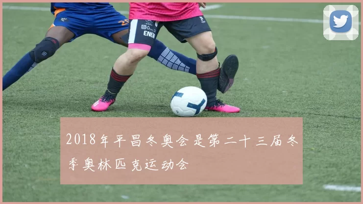 2018年平昌冬奥会是第二十三届冬季奥林匹克运动会
