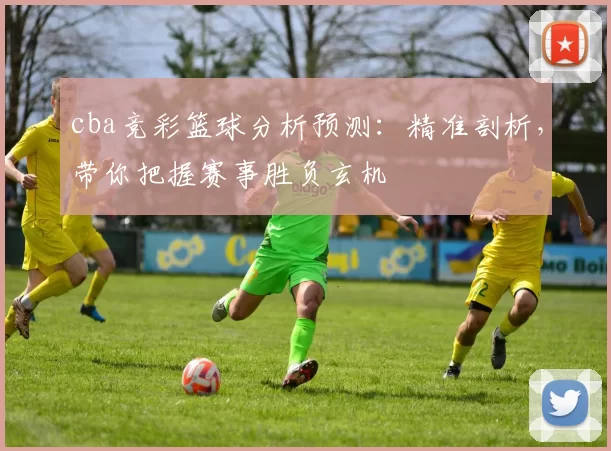 cba竞彩篮球分析预测:精准剖析,带你把握赛事胜负玄机