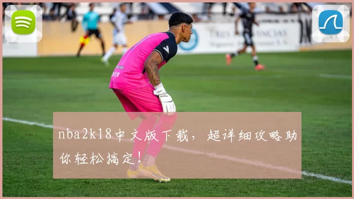 nba2k18中文版下载，超详细攻略助你轻松搞定！