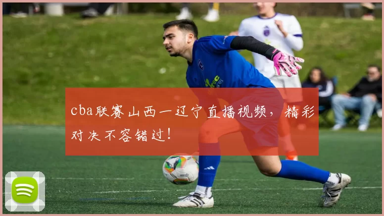 cba联赛山西一辽宁直播视频，精彩对决不容错过！