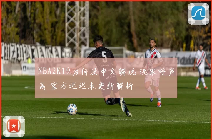 NBA2K19为何没中文解说 玩家呼声高 官方迟迟未更新解析
