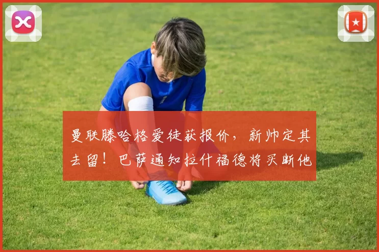 曼联滕哈格爱徒获报价,新帅定其去留!巴萨通知拉什福德将买断他