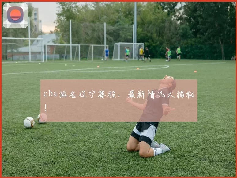 cba排名辽宁赛程，最新情况大揭秘！
