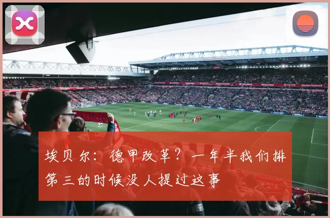 埃贝尔：德甲改革？一年半我们排第三的时候没人提过这事