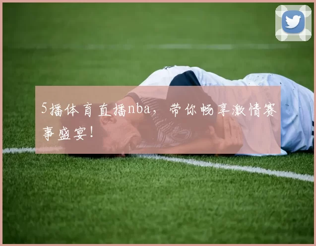 5播体育直播nba，带你畅享激情赛事盛宴！