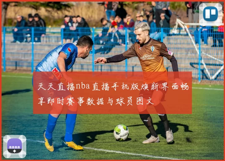 天天直播nba直播手机版焕新界面畅享即时赛事数据与球员图文