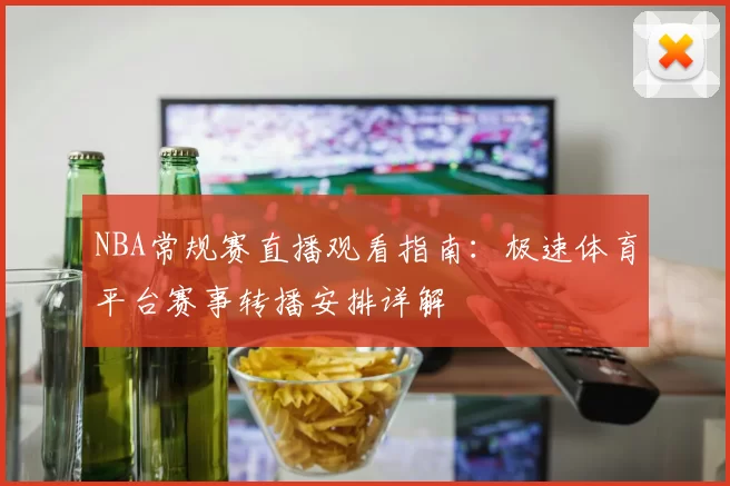 NBA常规赛直播观看指南:极速体育平台赛事转播安排详解