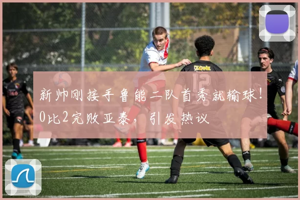 新帅刚接手鲁能二队首秀就输球！0比2完败亚泰，引发热议