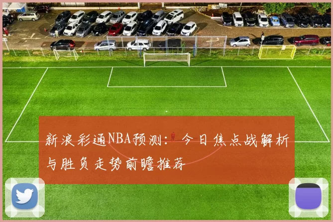 新浪彩通NBA预测：今日焦点战解析与胜负走势前瞻推荐