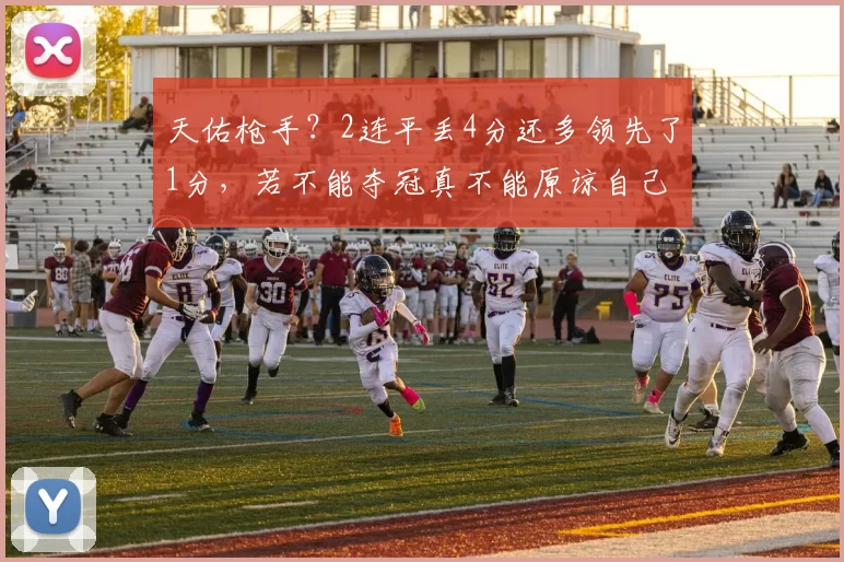 天佑枪手？2连平丢4分还多领先了1分，若不能夺冠真不能原谅自己