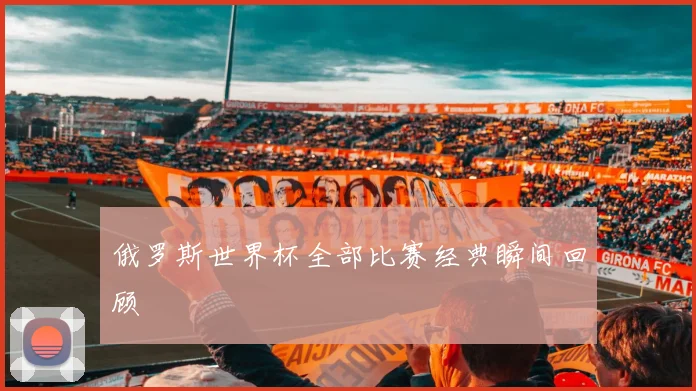俄罗斯世界杯全部比赛经典瞬间回顾