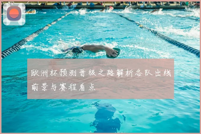 欧洲杯预测晋级之路解析各队出线前景与赛程看点