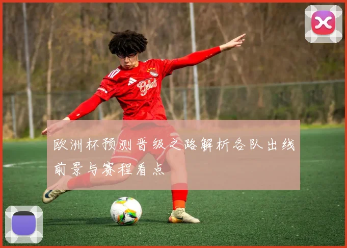 欧洲杯预测晋级之路解析各队出线前景与赛程看点