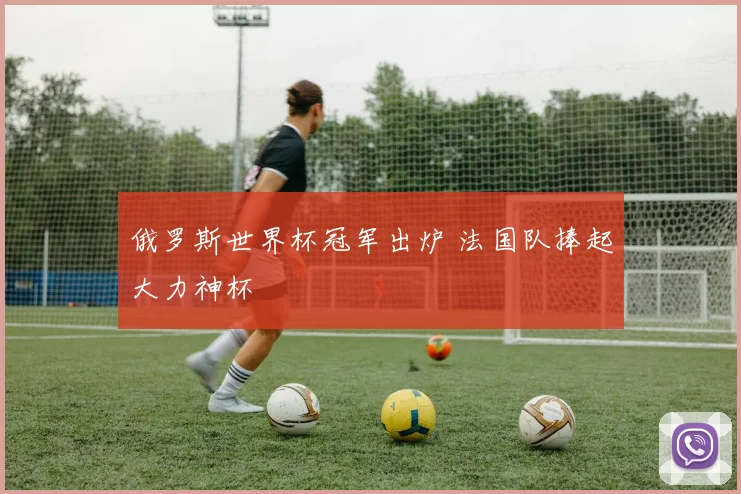 俄罗斯世界杯冠军出炉 法国队捧起大力神杯