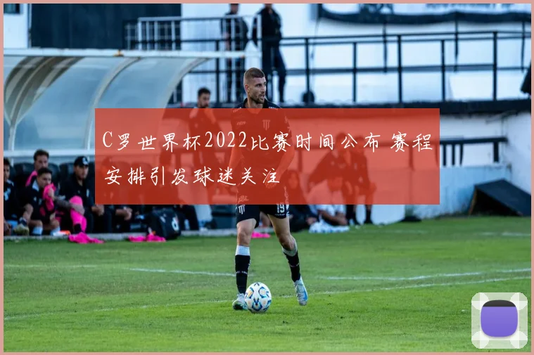 C罗世界杯2022比赛时间公布 赛程安排引发球迷关注
