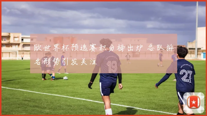 欧世界杯预选赛积分榜出炉 各队排名形势引发关注