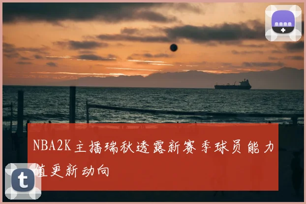 NBA2K主播瑞秋透露新赛季球员能力值更新动向